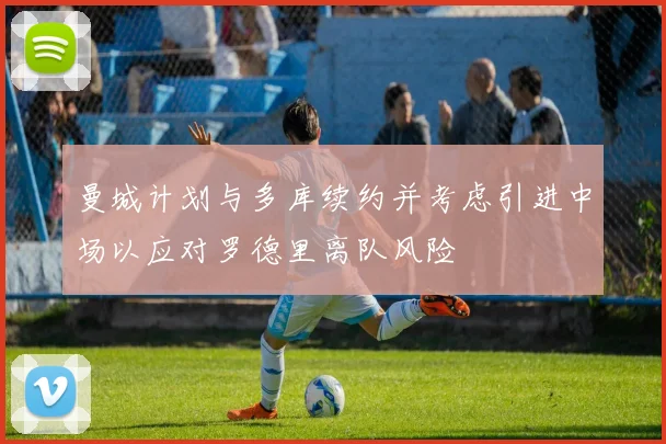曼城计划与多库续约并考虑引进中场以应对罗德里离队风险