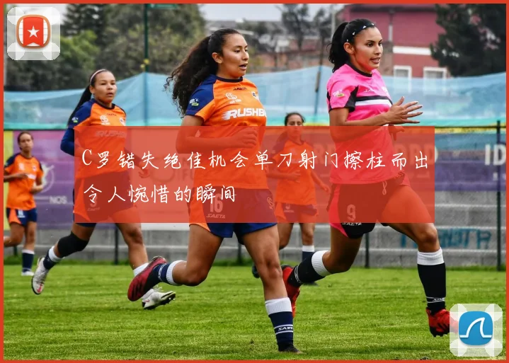 C罗错失绝佳机会单刀射门擦柱而出令人惋惜的瞬间