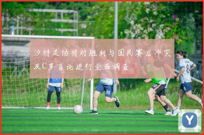 沙特足协将对胜利与国民赛后冲突及C罗言论进行全面调查