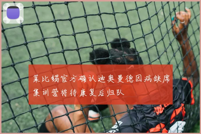 莱比锡官方确认迪奥曼德因病缺席集训营将待康复后归队