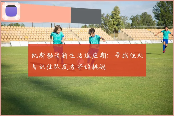 凯斯勒谈新生活适应期：寻找住处与记住队友名字的挑战