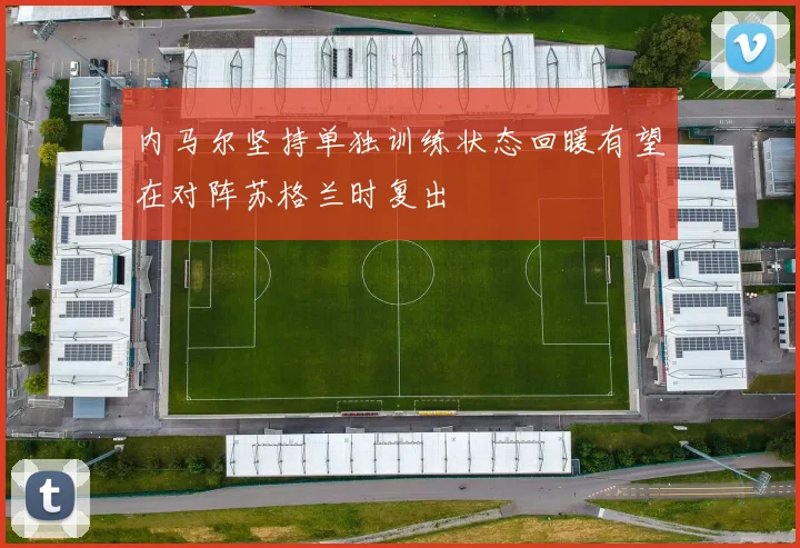 内马尔坚持单独训练状态回暖有望在对阵苏格兰时复出