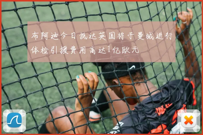 布阿迪今日抵达英国将于曼城进行体检引援费用高达1亿欧元