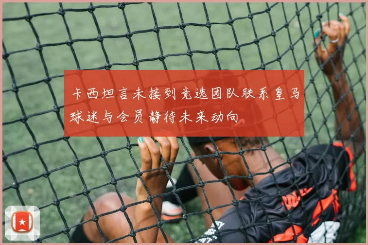 卡西坦言未接到竞选团队联系皇马球迷与会员静待未来动向