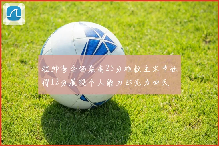 程帅澎全场最高25分难救主末节独得12分展现个人能力却无力回天
