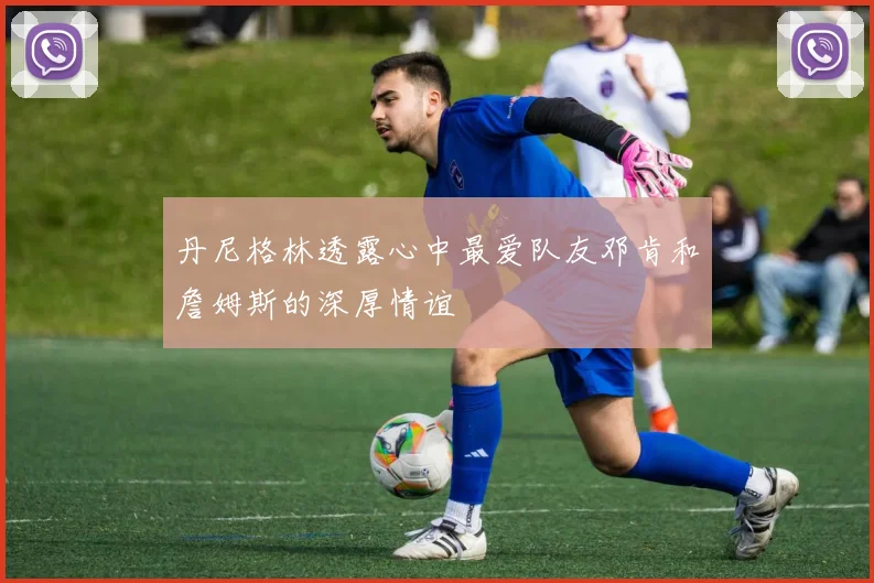 丹尼格林透露心中最爱队友邓肯和詹姆斯的深厚情谊