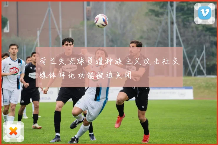 荷兰失点球员遭种族主义攻击社交媒体评论功能被迫关闭