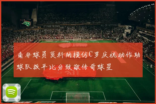 南非球员莫科纳模仿C罗庆祝动作助球队扳平比分致敬传奇球星