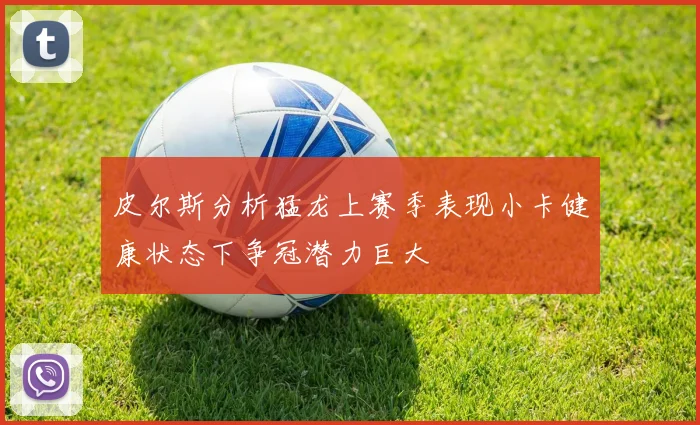皮尔斯分析猛龙上赛季表现小卡健康状态下争冠潜力巨大
