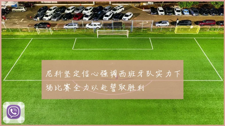 尼科坚定信心强调西班牙队实力下场比赛全力以赴誓取胜利