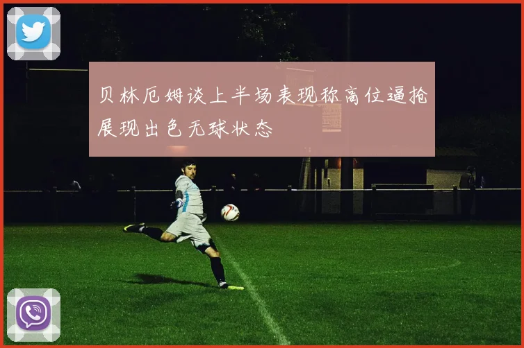 贝林厄姆谈上半场表现称高位逼抢展现出色无球状态