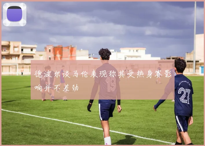 德波尔谈马伦表现称其受热身赛影响并不差劲