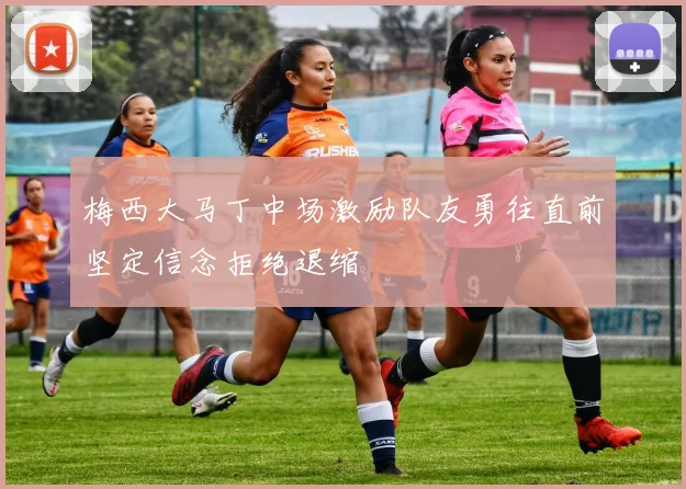 梅西大马丁中场激励队友勇往直前坚定信念拒绝退缩