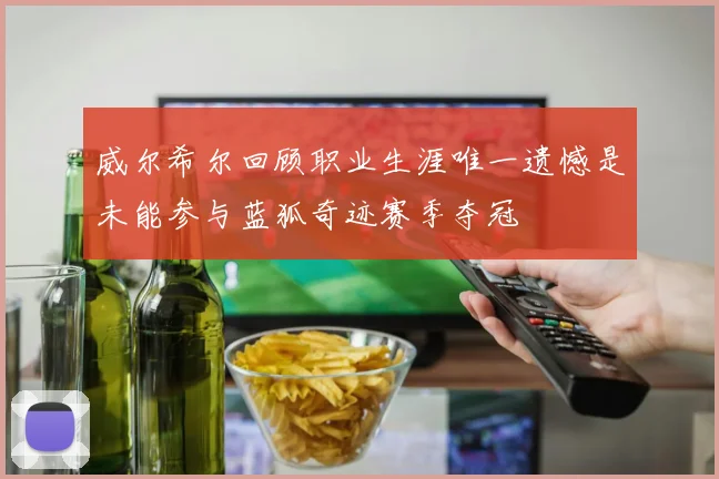 威尔希尔回顾职业生涯唯一遗憾是未能参与蓝狐奇迹赛季夺冠