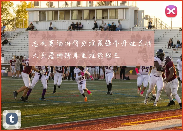 总决赛场均得分谁最强乔丹杜兰特大头詹姆斯库里谁能称王