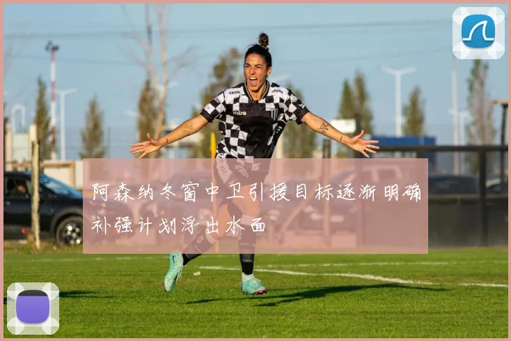 阿森纳冬窗中卫引援目标逐渐明确补强计划浮出水面