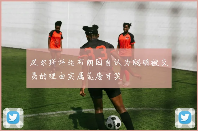 皮尔斯评论布朗因自认为聪明被交易的理由实属荒唐可笑