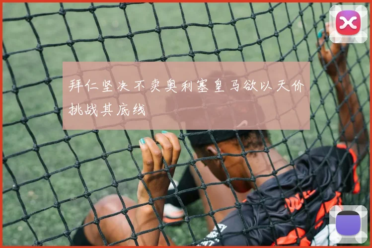 拜仁坚决不卖奥利塞皇马欲以天价挑战其底线