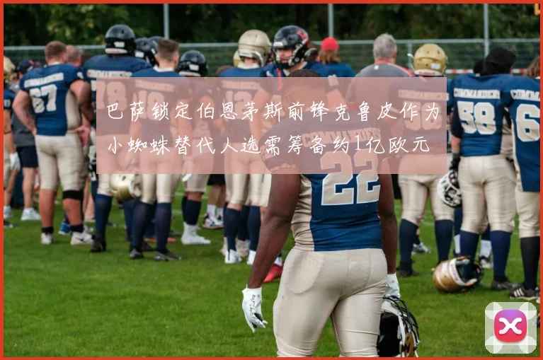 巴萨锁定伯恩茅斯前锋克鲁皮作为小蜘蛛替代人选需筹备约1亿欧元