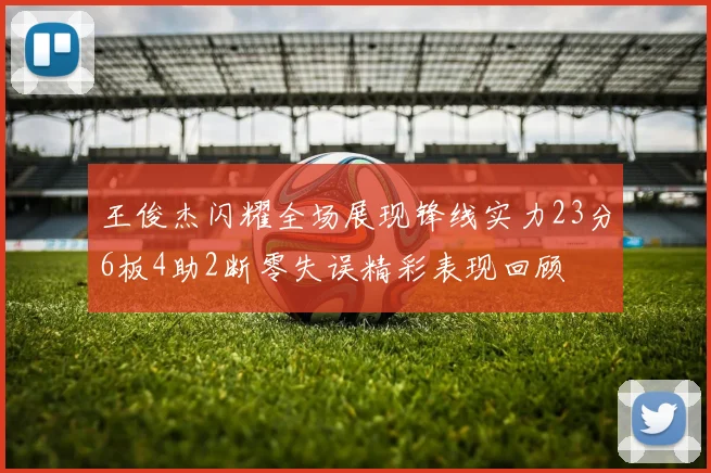 王俊杰闪耀全场展现锋线实力23分6板4助2断零失误精彩表现回顾
