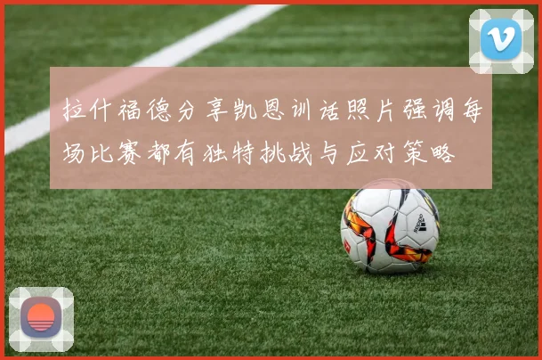 拉什福德分享凯恩训话照片强调每场比赛都有独特挑战与应对策略