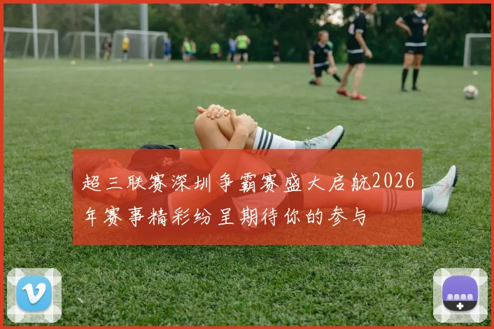 超三联赛深圳争霸赛盛大启航2026年赛事精彩纷呈期待你的参与