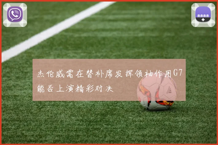 杰伦威需在替补席发挥领袖作用G7能否上演精彩对决
