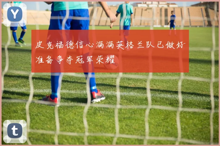皮克福德信心满满英格兰队已做好准备争夺冠军荣耀