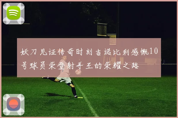 妖刀见证传奇时刻吉诺比利感慨10号球员荣登射手王的荣耀之路