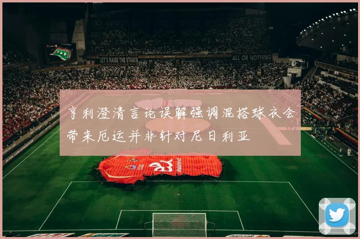 亨利澄清言论误解强调混搭球衣会带来厄运并非针对尼日利亚
