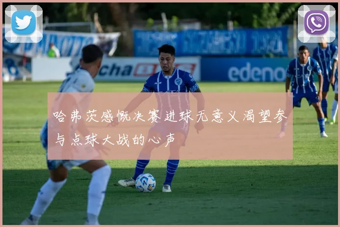 哈弗茨感慨决赛进球无意义渴望参与点球大战的心声