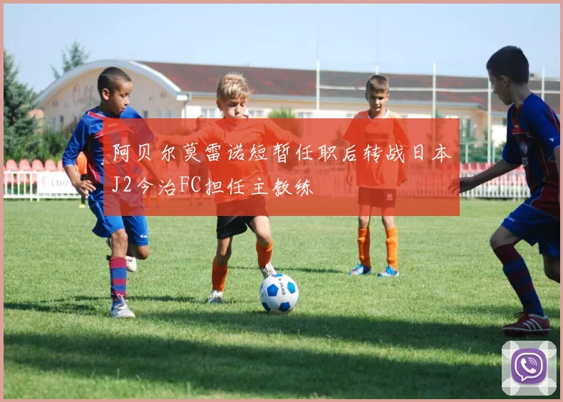 阿贝尔莫雷诺短暂任职后转战日本J2今治FC担任主教练