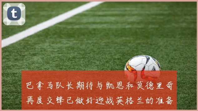 巴拿马队长期待与凯恩和莫德里奇再度交锋已做好迎战英格兰的准备