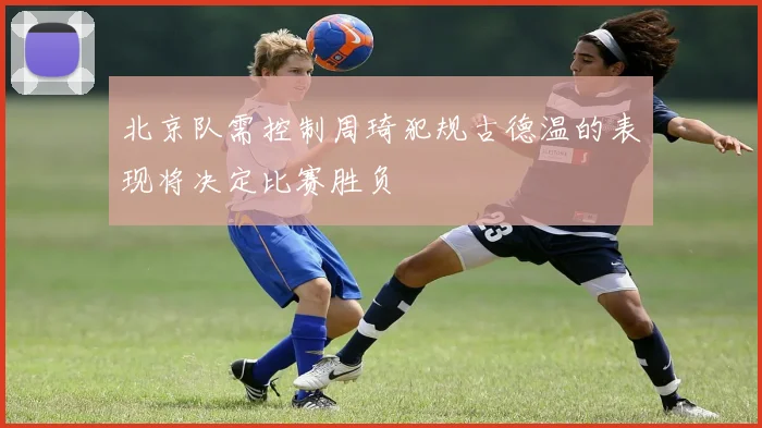 北京队需控制周琦犯规古德温的表现将决定比赛胜负
