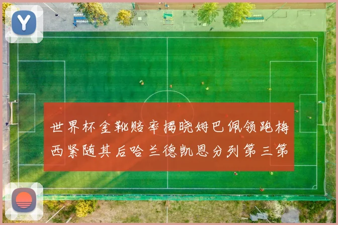 世界杯金靴赔率揭晓姆巴佩领跑梅西紧随其后哈兰德凯恩分列第三第四